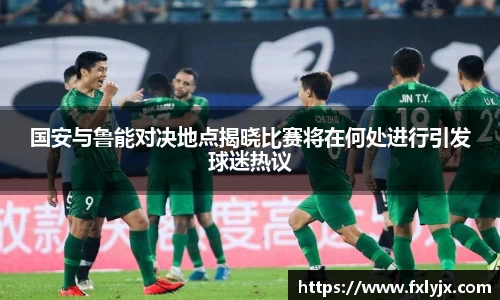 国安与鲁能对决地点揭晓比赛将在何处进行引发球迷热议