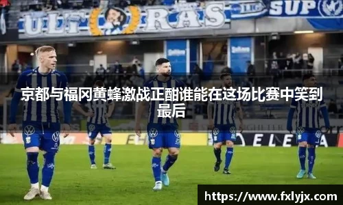 京都与福冈黄蜂激战正酣谁能在这场比赛中笑到最后