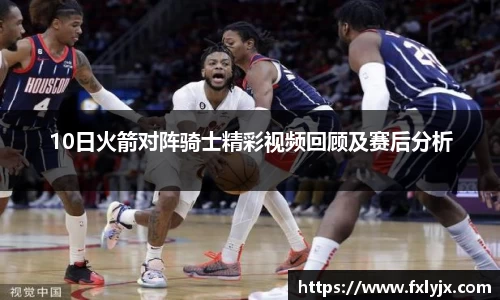 10日火箭对阵骑士精彩视频回顾及赛后分析