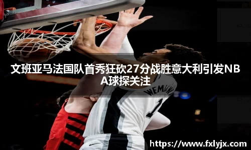 文班亚马法国队首秀狂砍27分战胜意大利引发NBA球探关注